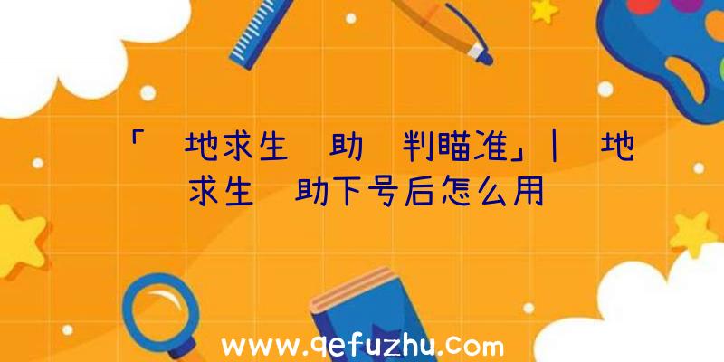 「绝地求生辅助预判瞄准」|绝地求生辅助下号后怎么用